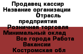 Продавец-кассир › Название организации ­ Prisma › Отрасль предприятия ­ Розничная торговля › Минимальный оклад ­ 23 000 - Все города Работа » Вакансии   . Костромская обл.